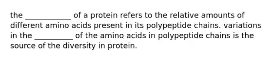 the ____________ of a protein refers to the relative amounts of different amino acids present in its polypeptide chains. variations in the __________ of the amino acids in polypeptide chains is the source of the diversity in protein.