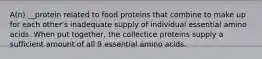 A(n) __protein related to food proteins that combine to make up for each other's inadequate supply of individual essential amino acids. When put together, the collectice proteins supply a sufficient amount of all 9 essential amino acids.