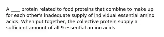 A ____ protein related to food proteins that combine to make up for each other's inadequate supply of individual essential amino acids. When put together, the collective protein supply a sufficient amount of all 9 essential amino acids