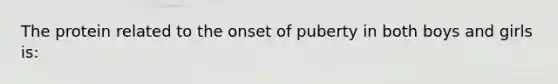 The protein related to the onset of puberty in both boys and girls is: