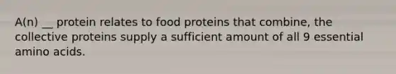 A(n) __ protein relates to food proteins that combine, the collective proteins supply a sufficient amount of all 9 essential amino acids.