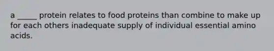 a _____ protein relates to food proteins than combine to make up for each others inadequate supply of individual essential amino acids.