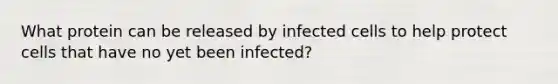 What protein can be released by infected cells to help protect cells that have no yet been infected?