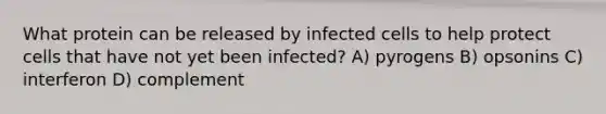 What protein can be released by infected cells to help protect cells that have not yet been infected? A) pyrogens B) opsonins C) interferon D) complement