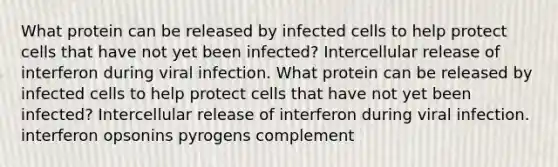 What protein can be released by infected cells to help protect cells that have not yet been infected? Intercellular release of interferon during viral infection. What protein can be released by infected cells to help protect cells that have not yet been infected? Intercellular release of interferon during viral infection. interferon opsonins pyrogens complement