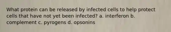 What protein can be released by infected cells to help protect cells that have not yet been infected? a. interferon b. complement c. pyrogens d. opsonins