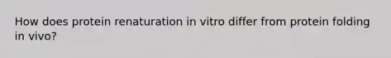 How does protein renaturation in vitro differ from protein folding in vivo?