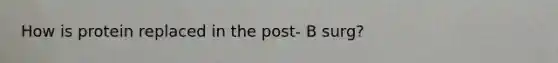 How is protein replaced in the post- B surg?