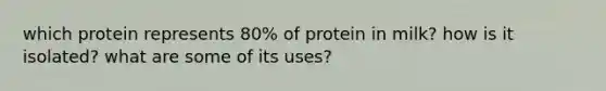 which protein represents 80% of protein in milk? how is it isolated? what are some of its uses?