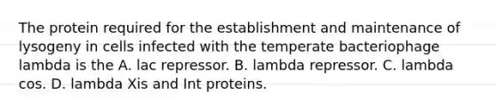 The protein required for the establishment and maintenance of lysogeny in cells infected with the temperate bacteriophage lambda is the A. lac repressor. B. lambda repressor. C. lambda cos. D. lambda Xis and Int proteins.