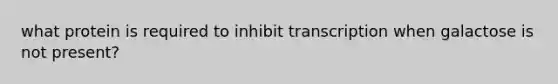 what protein is required to inhibit transcription when galactose is not present?