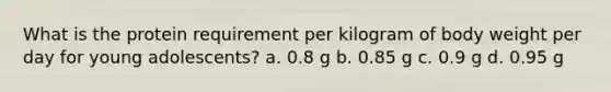 What is the protein requirement per kilogram of body weight per day for young adolescents? a. 0.8 g b. 0.85 g c. 0.9 g d. 0.95 g