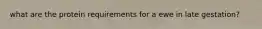 what are the protein requirements for a ewe in late gestation?