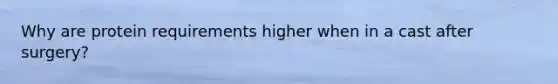 Why are protein requirements higher when in a cast after surgery?