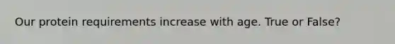 Our protein requirements increase with age. True or False?