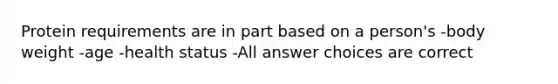 Protein requirements are in part based on a person's -body weight -age -health status -All answer choices are correct