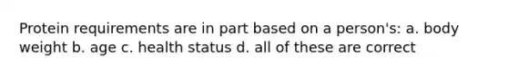 Protein requirements are in part based on a person's: a. body weight b. age c. health status d. all of these are correct
