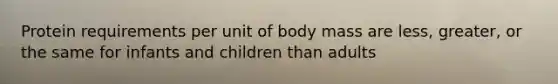 Protein requirements per unit of body mass are less, greater, or the same for infants and children than adults