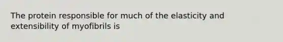 The protein responsible for much of the elasticity and extensibility of myofibrils is