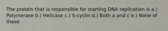 The protein that is responsible for starting <a href='https://www.questionai.com/knowledge/kofV2VQU2J-dna-replication' class='anchor-knowledge'>dna replication</a> is a.) Polymerase b.) Helicase c.) S-cyclin d.) Both a and c e.) None of these