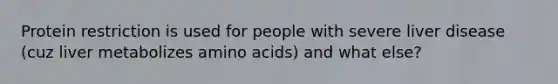 Protein restriction is used for people with severe liver disease (cuz liver metabolizes amino acids) and what else?