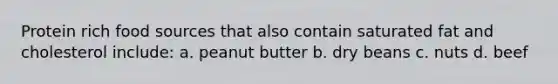 Protein rich food sources that also contain saturated fat and cholesterol include: a. peanut butter b. dry beans c. nuts d. beef