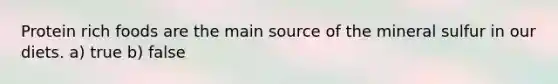 Protein rich foods are the main source of the mineral sulfur in our diets. a) true b) false