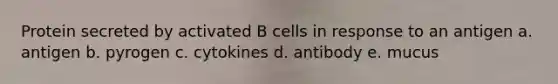 Protein secreted by activated B cells in response to an antigen a. antigen b. pyrogen c. cytokines d. antibody e. mucus