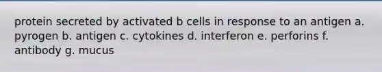 protein secreted by activated b cells in response to an antigen a. pyrogen b. antigen c. cytokines d. interferon e. perforins f. antibody g. mucus