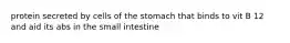 protein secreted by cells of the stomach that binds to vit B 12 and aid its abs in the small intestine