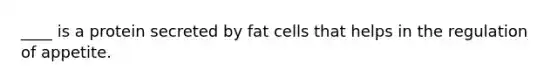 ____ is a protein secreted by fat cells that helps in the regulation of appetite.