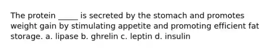 The protein _____ is secreted by the stomach and promotes weight gain by stimulating appetite and promoting efficient fat storage. a. lipase b. ghrelin c. leptin d. insulin