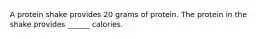 A protein shake provides 20 grams of protein. The protein in the shake provides ______ calories.