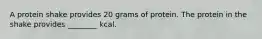 A protein shake provides 20 grams of protein. The protein in the shake provides ________ kcal.
