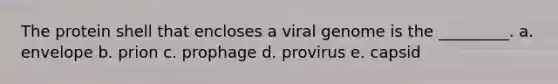 The protein shell that encloses a viral genome is the _________. a. envelope b. prion c. prophage d. provirus e. capsid