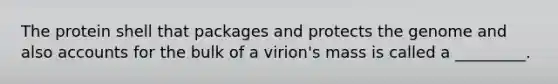 The protein shell that packages and protects the genome and also accounts for the bulk of a virion's mass is called a _________.