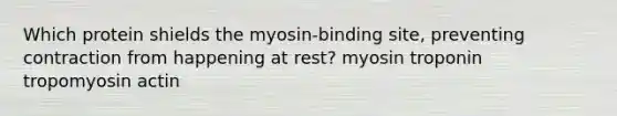 Which protein shields the myosin-binding site, preventing contraction from happening at rest? myosin troponin tropomyosin actin