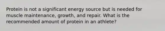 Protein is not a significant energy source but is needed for muscle maintenance, growth, and repair. What is the recommended amount of protein in an athlete?