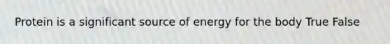 Protein is a significant source of energy for the body True False