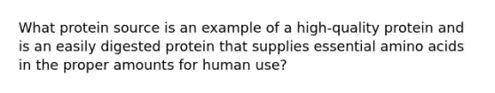 What protein source is an example of a high-quality protein and is an easily digested protein that supplies essential amino acids in the proper amounts for human use?