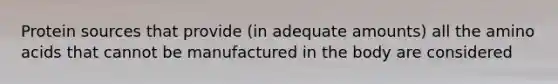 Protein sources that provide (in adequate amounts) all the amino acids that cannot be manufactured in the body are considered