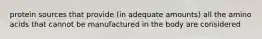 protein sources that provide (in adequate amounts) all the amino acids that cannot be manufactured in the body are considered