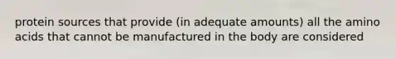 protein sources that provide (in adequate amounts) all the amino acids that cannot be manufactured in the body are considered