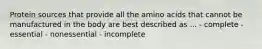Protein sources that provide all the amino acids that cannot be manufactured in the body are best described as ... - complete - essential - nonessential - incomplete