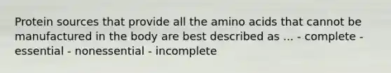 Protein sources that provide all the amino acids that cannot be manufactured in the body are best described as ... - complete - essential - nonessential - incomplete