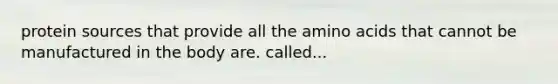 protein sources that provide all the <a href='https://www.questionai.com/knowledge/k9gb720LCl-amino-acids' class='anchor-knowledge'>amino acids</a> that cannot be manufactured in the body are. called...