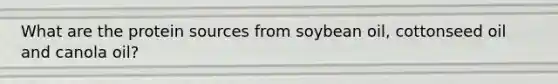 What are the protein sources from soybean oil, cottonseed oil and canola oil?