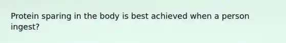 Protein sparing in the body is best achieved when a person ingest?