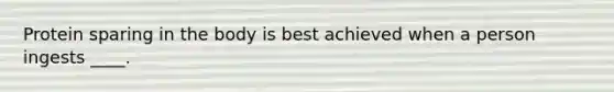 ​Protein sparing in the body is best achieved when a person ingests ____.