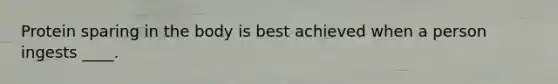 Protein sparing in the body is best achieved when a person ingests ____.